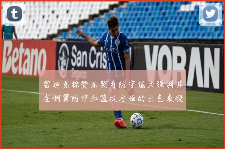 雷迪克称赞东契奇防守能力强调其在侧翼防守和篮板方面的出色表现