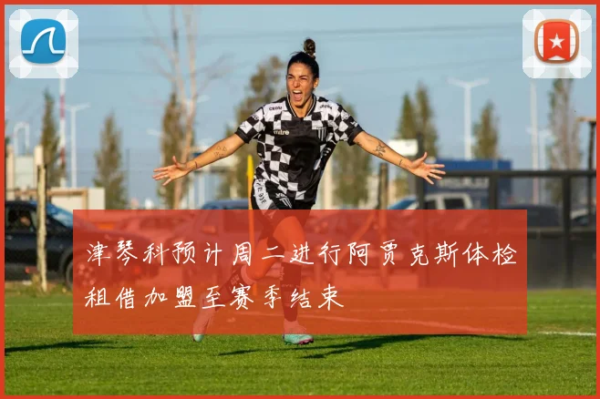 津琴科预计周二进行阿贾克斯体检租借加盟至赛季结束