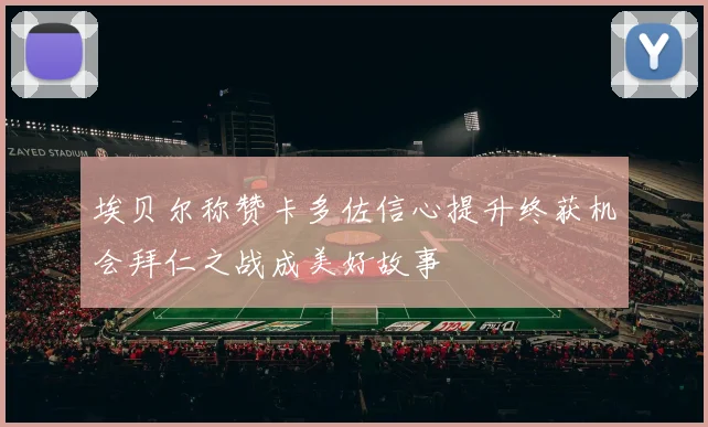 埃贝尔称赞卡多佐信心提升终获机会拜仁之战成美好故事
