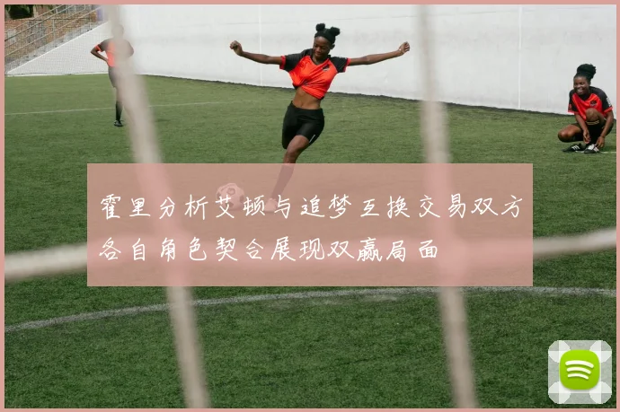 霍里分析艾顿与追梦互换交易双方各自角色契合展现双赢局面