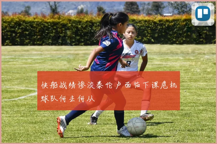 快船战绩惨淡泰伦卢面临下课危机球队何去何从