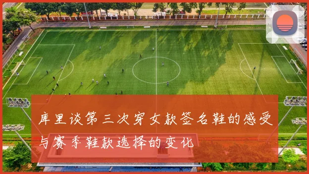 库里谈第三次穿女款签名鞋的感受与赛季鞋款选择的变化