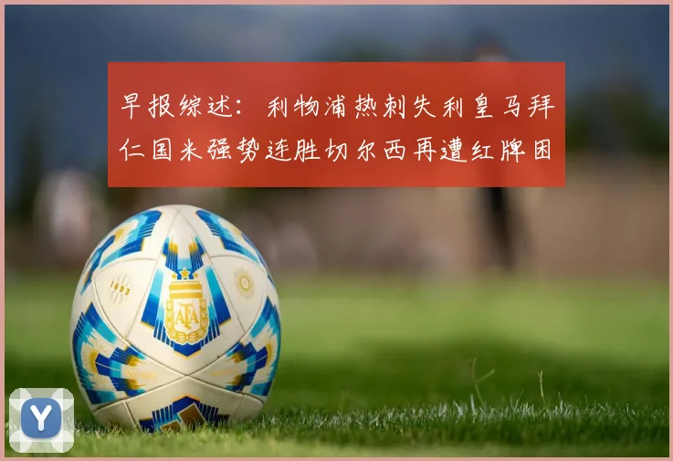 早报综述：利物浦热刺失利皇马拜仁国米强势连胜切尔西再遭红牌困扰