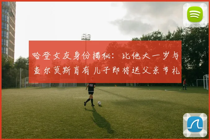 哈登女友身份揭秘：比他大一岁与查尔莫斯育有儿子即将送父亲节礼物