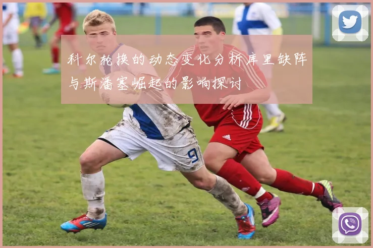 科尔轮换的动态变化分析库里缺阵与斯潘塞崛起的影响探讨