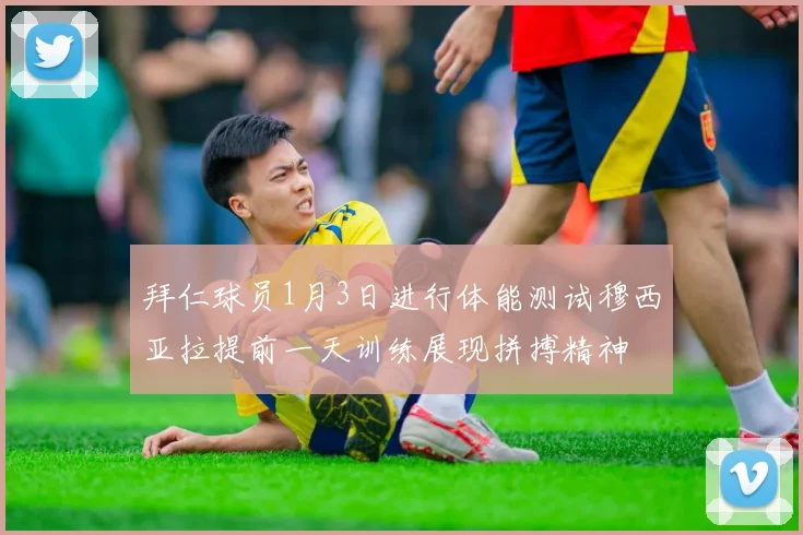 拜仁球员1月3日进行体能测试穆西亚拉提前一天训练展现拼搏精神