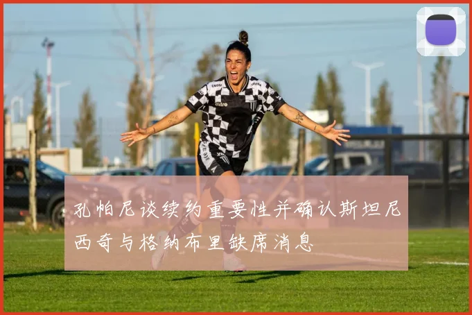 孔帕尼谈续约重要性并确认斯坦尼西奇与格纳布里缺席消息