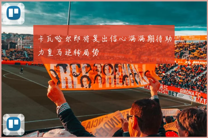 卡瓦哈尔即将复出信心满满期待助力皇马逆转局势