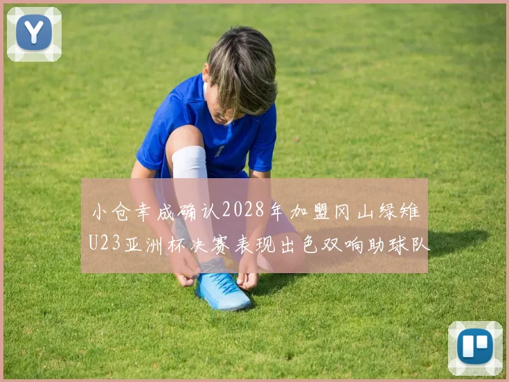 小仓幸成确认2028年加盟冈山绿雉U23亚洲杯决赛表现出色双响助球队夺冠