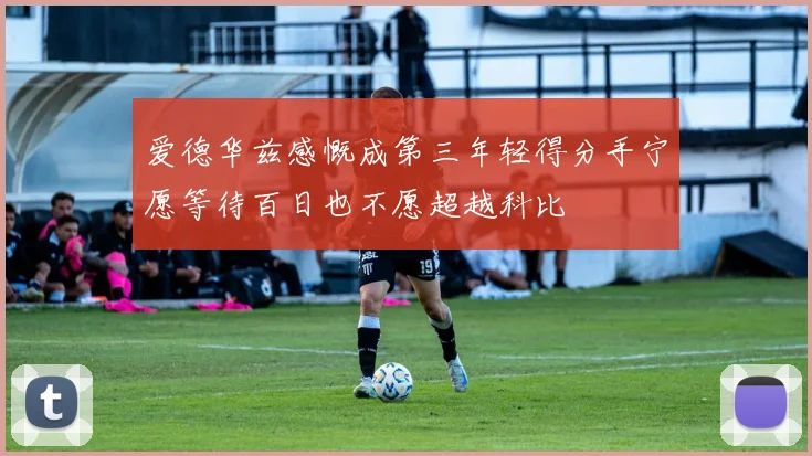 爱德华兹感慨成第三年轻得分手宁愿等待百日也不愿超越科比