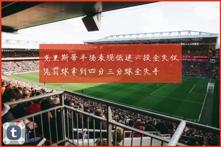 克里斯蒂半场表现低迷六投全失仅凭罚球拿到四分三分球全失手