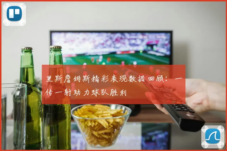 里斯詹姆斯精彩表现数据回顾：一传一射助力球队胜利