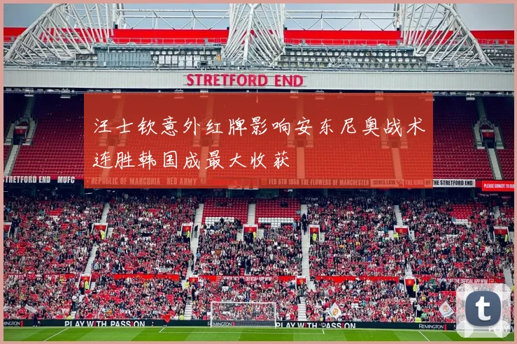 汪士钦意外红牌影响安东尼奥战术连胜韩国成最大收获