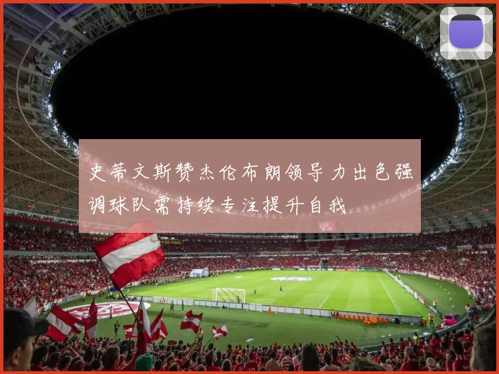 史蒂文斯赞杰伦布朗领导力出色强调球队需持续专注提升自我