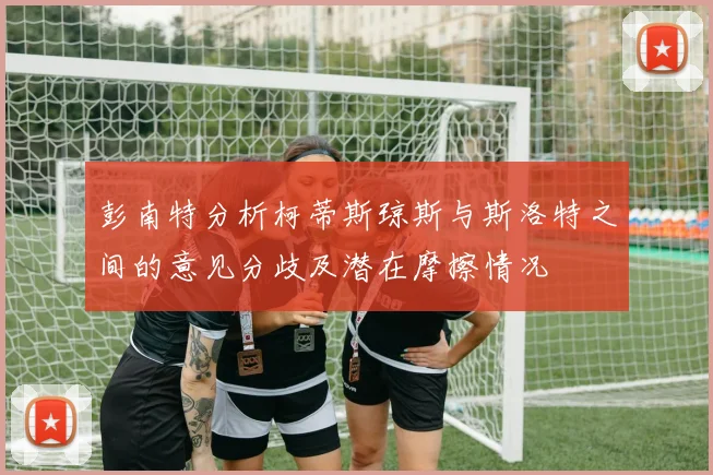 彭南特分析柯蒂斯琼斯与斯洛特之间的意见分歧及潜在摩擦情况