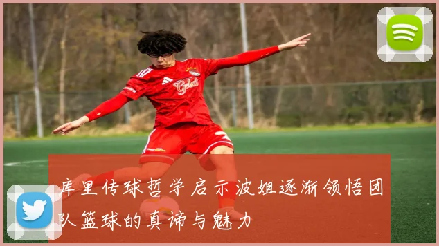库里传球哲学启示波姐逐渐领悟团队篮球的真谛与魅力