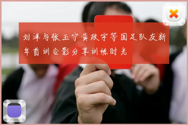 刘洋与张玉宁黄政宇等国足队友新年首训合影分享训练时光