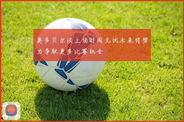奥多贝尔谈上场时间无忧未来将努力争取更多比赛机会
