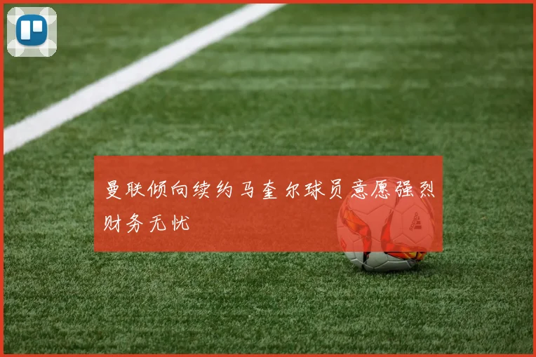 曼联倾向续约马奎尔球员意愿强烈财务无忧