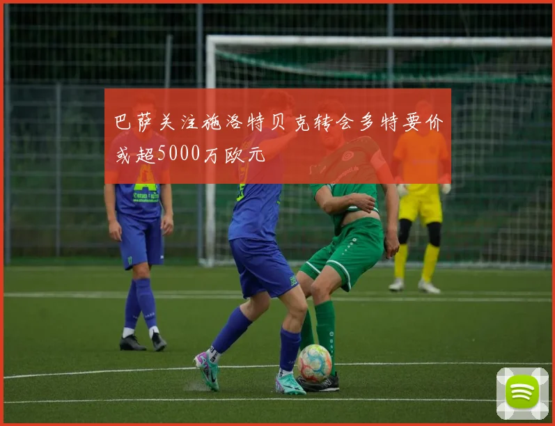 巴萨关注施洛特贝克转会多特要价或超5000万欧元