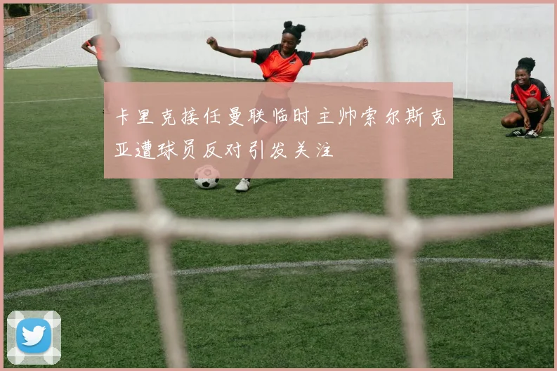 卡里克接任曼联临时主帅索尔斯克亚遭球员反对引发关注