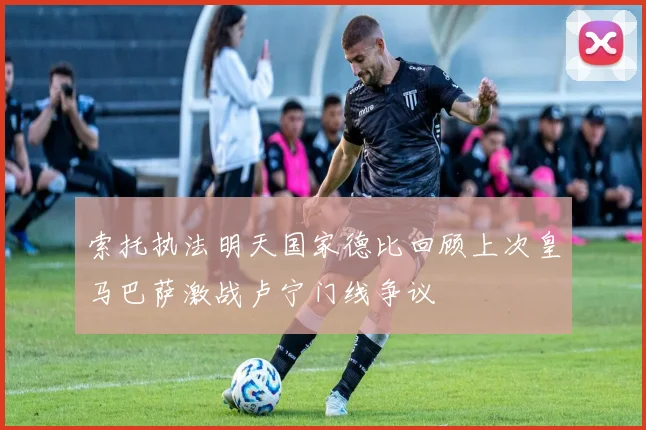 索托执法明天国家德比回顾上次皇马巴萨激战卢宁门线争议
