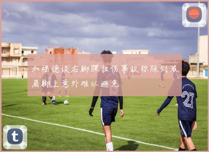 加福德谈右脚踝扭伤事故称踩到浓眉脚上意外难以避免