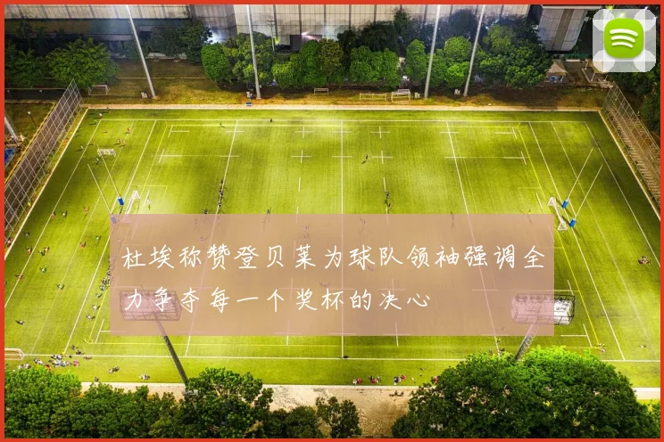 杜埃称赞登贝莱为球队领袖强调全力争夺每一个奖杯的决心