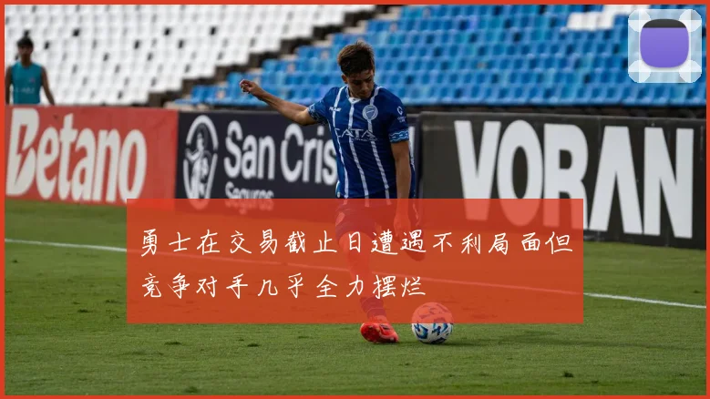 勇士在交易截止日遭遇不利局面但竞争对手几乎全力摆烂