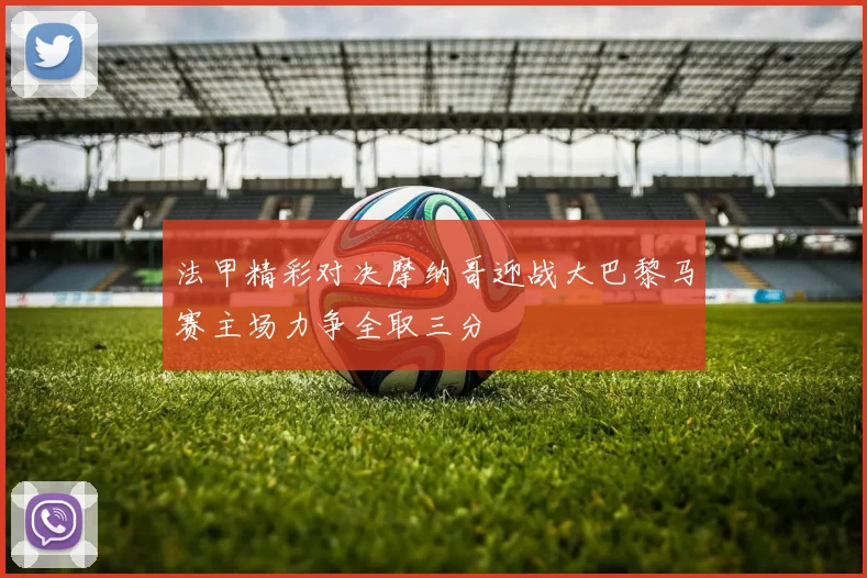 法甲精彩对决摩纳哥迎战大巴黎马赛主场力争全取三分