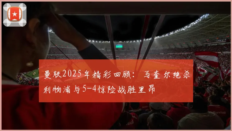 曼联2025年精彩回顾：马奎尔绝杀利物浦与5-4惊险战胜里昂