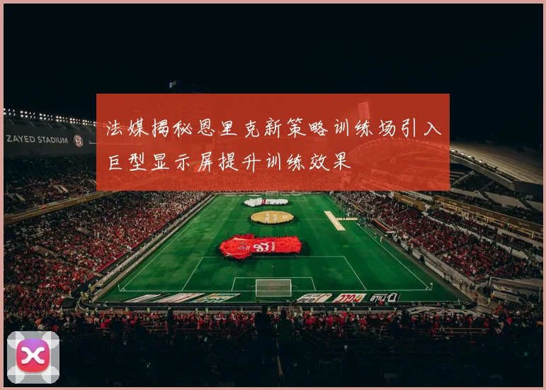 法媒揭秘恩里克新策略训练场引入巨型显示屏提升训练效果