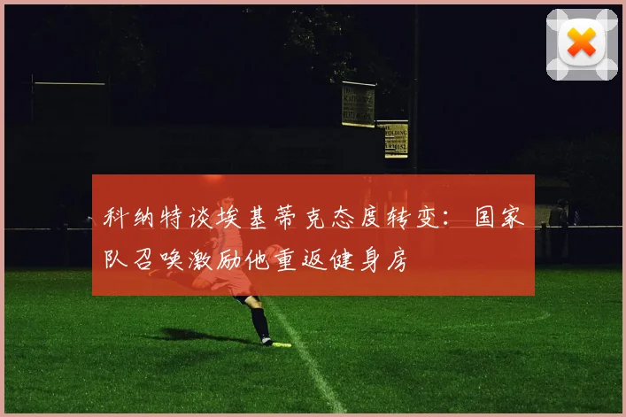 科纳特谈埃基蒂克态度转变：国家队召唤激励他重返健身房
