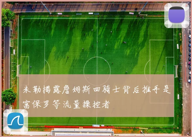 米勒揭露詹姆斯回骑士背后推手是富保罗等流量操控者