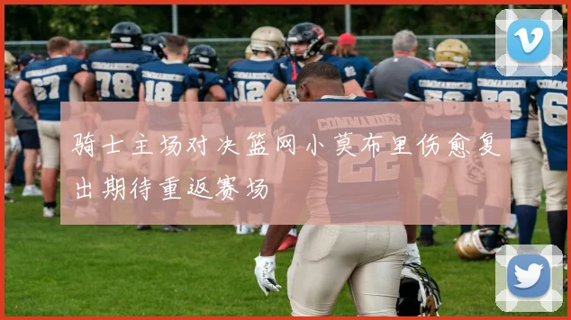 骑士主场对决篮网小莫布里伤愈复出期待重返赛场