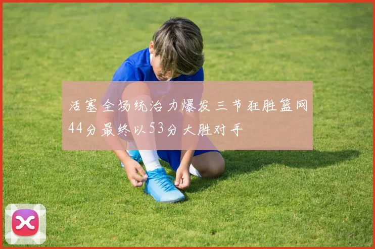 活塞全场统治力爆发三节狂胜篮网44分最终以53分大胜对手