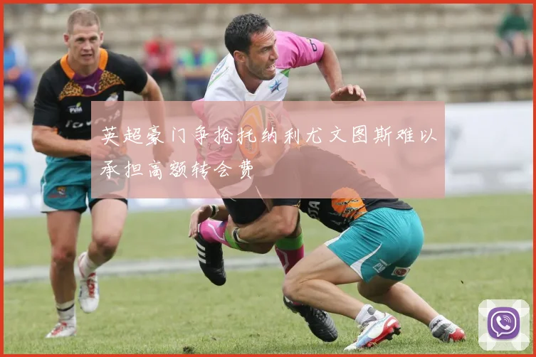 英超豪门争抢托纳利尤文图斯难以承担高额转会费