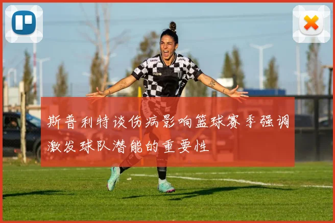 斯普利特谈伤病影响篮球赛季强调激发球队潜能的重要性