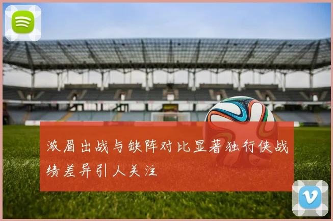 浓眉出战与缺阵对比显著独行侠战绩差异引人关注