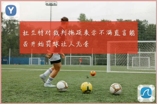 杜兰特对裁判拖延表示不满直言能否开始罚球让人无奈