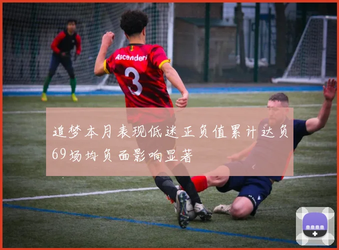 追梦本月表现低迷正负值累计达负69场均负面影响显著