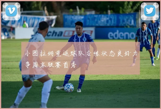 小图拉姆重返球队合练状态良好力争周末联赛首秀