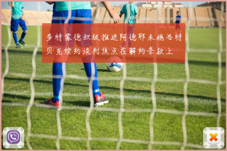 多特蒙德积极推进阿德耶米施洛特贝克续约谈判焦点在解约条款上