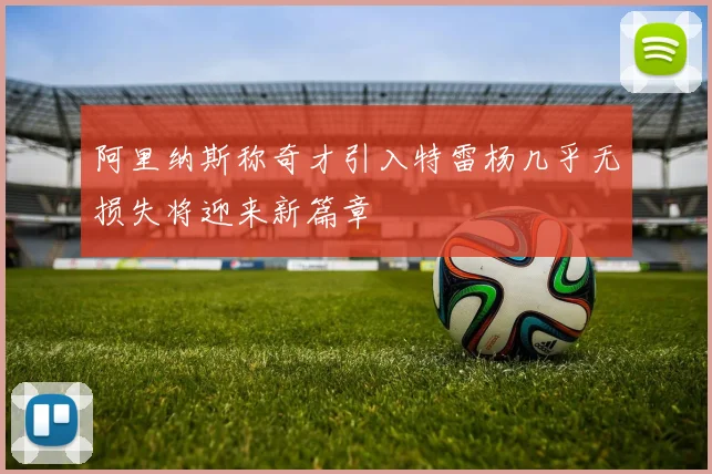 阿里纳斯称奇才引入特雷杨几乎无损失将迎来新篇章