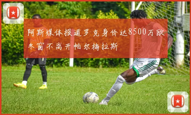 阿斯媒体报道罗克身价达8500万欧冬窗不离开帕尔梅拉斯