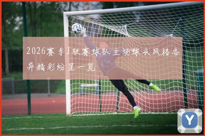 2026赛季J联赛球队主场球衣风格各异精彩纷呈一览