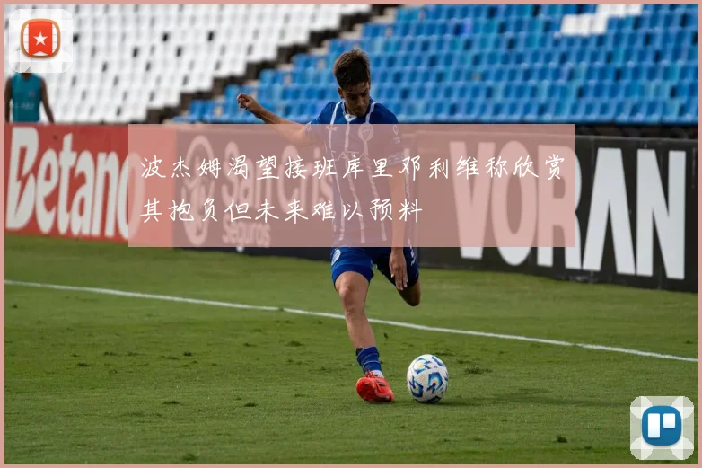 波杰姆渴望接班库里邓利维称欣赏其抱负但未来难以预料