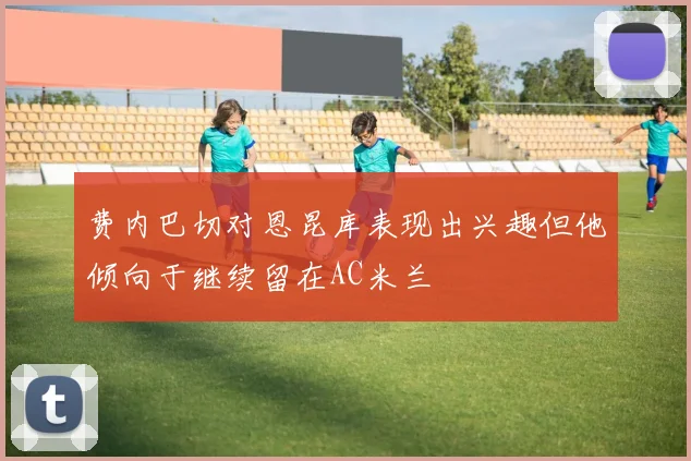 费内巴切对恩昆库表现出兴趣但他倾向于继续留在AC米兰