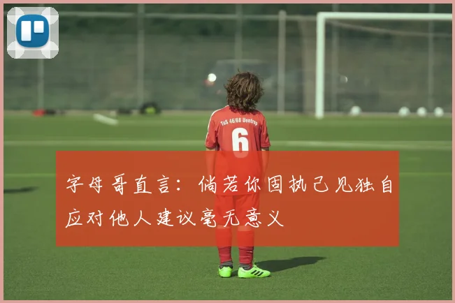 字母哥直言：倘若你固执己见独自应对他人建议毫无意义