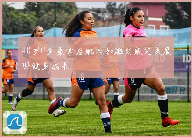 40岁C罗桑拿后肌肉如雕刻般完美展现健身成果